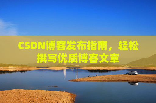 CSDN博客发布指南,轻松撰写优质博客文章 CSDN博客发布指南,轻松撰写优质博客文章